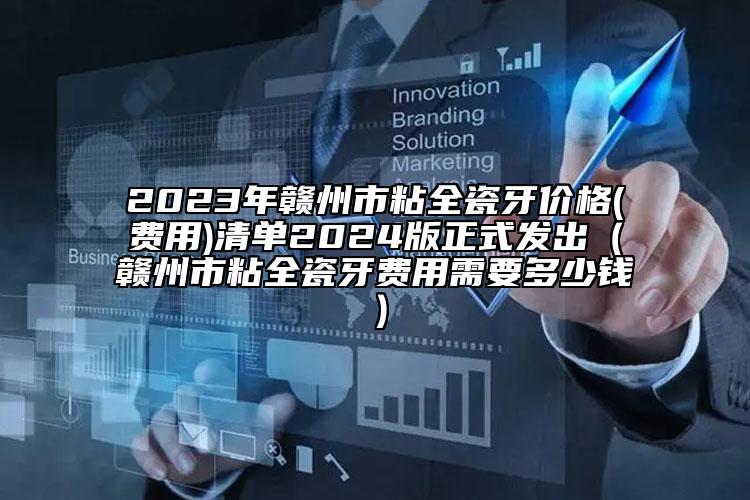 2023年赣州市粘全瓷牙价格(费用)清单2024版正式发出（赣州市粘全瓷牙费用需要多少钱）