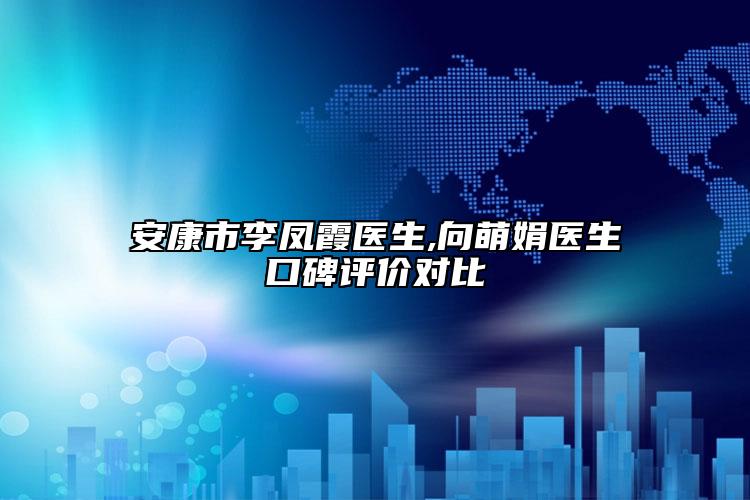 安康市李凤霞医生,向萌娟医生口碑评价对比