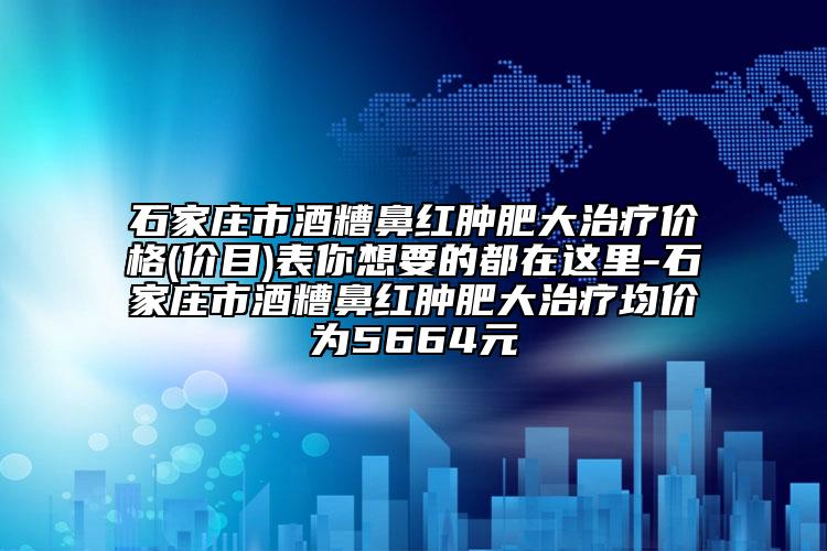 石家庄市酒糟鼻红肿肥大治疗价格(价目)表你想要的都在这里-石家庄市酒糟鼻红肿肥大治疗均价为5664元