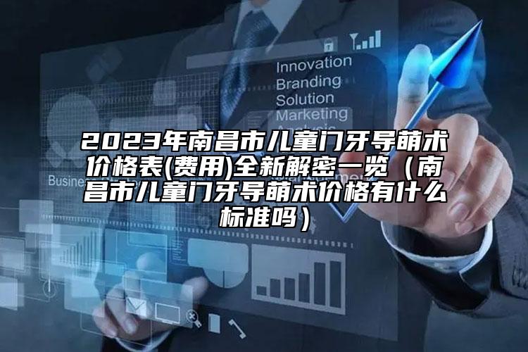 2023年南昌市儿童门牙导萌术价格表(费用)全新解密一览（南昌市儿童门牙导萌术价格有什么标准吗）