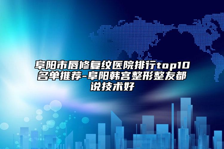 阜阳市唇修复纹医院排行top10名单推荐-阜阳韩宫整形整友都说技术好