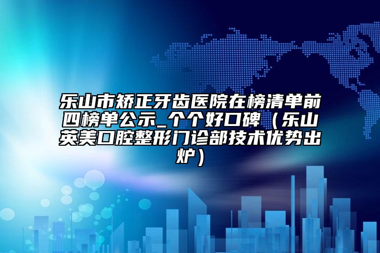 乐山市矫正牙齿医院在榜清单前四榜单公示_个个好口碑（乐山英美口腔整形门诊部技术优势出炉）