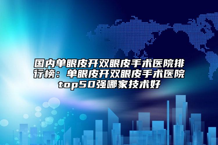 国内单眼皮开双眼皮手术医院排行榜：单眼皮开双眼皮手术医院top50强哪家技术好