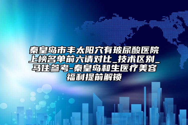 秦皇岛市丰太阳穴有玻尿酸医院上榜名单前六请对比_技术区别_马住参考-秦皇岛和生医疗美容福利提前解锁