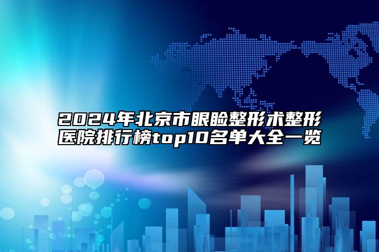 2024年北京市眼睑整形术整形医院排行榜top10名单大全一览