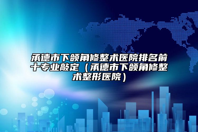 承德市下颌角修整术医院排名前十专业敲定（承德市下颌角修整术整形医院）