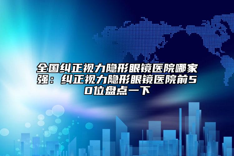 全国纠正视力隐形眼镜医院哪家强：纠正视力隐形眼镜医院前50位盘点一下