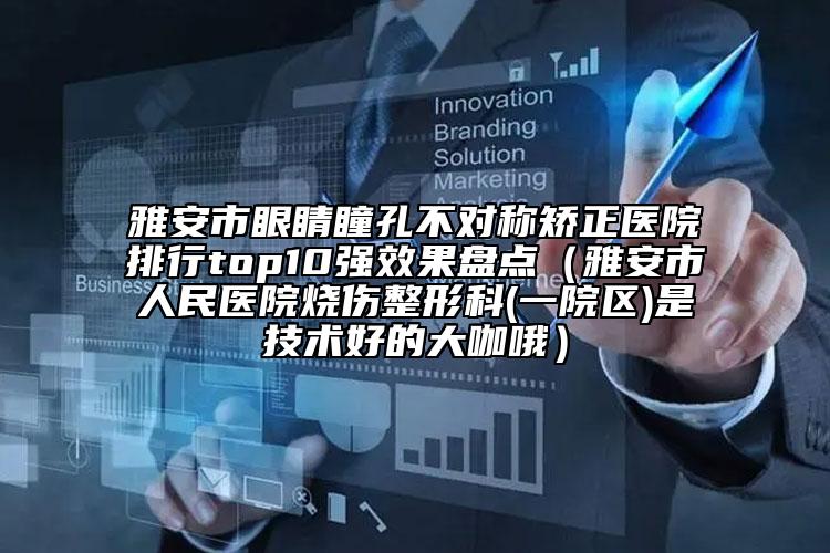 雅安市眼睛瞳孔不对称矫正医院排行top10强效果盘点（雅安市人民医院烧伤整形科(一院区)是技术好的大咖哦）