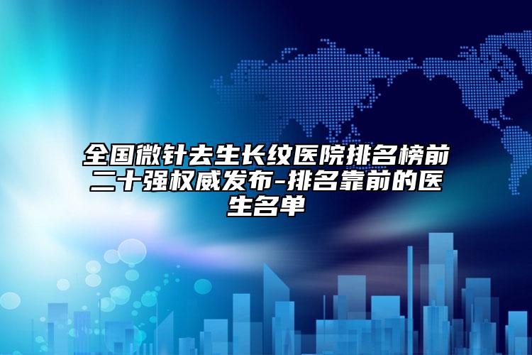 全国微针去生长纹医院排名榜前二十强权威发布-排名靠前的医生名单