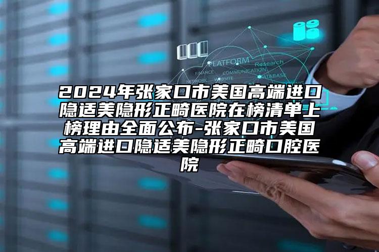 2024年张家口市美国高端进口隐适美隐形正畸医院在榜清单上榜理由全面公布-张家口市美国高端进口隐适美隐形正畸口腔医院