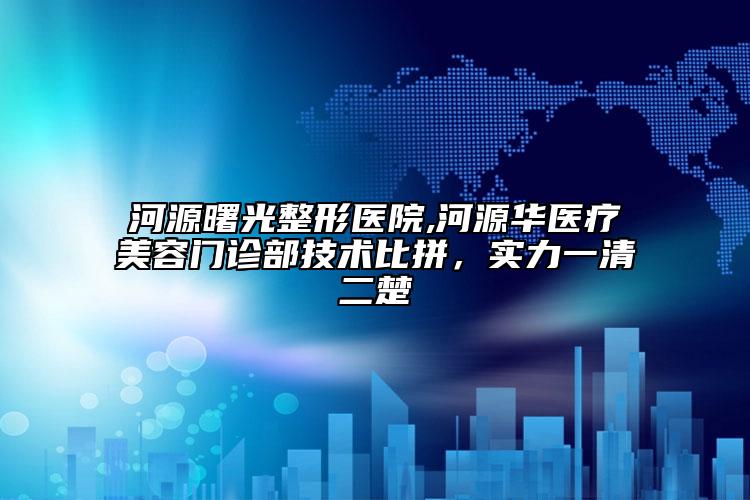 河源曙光整形医院,河源华医疗美容门诊部技术比拼，实力一清二楚