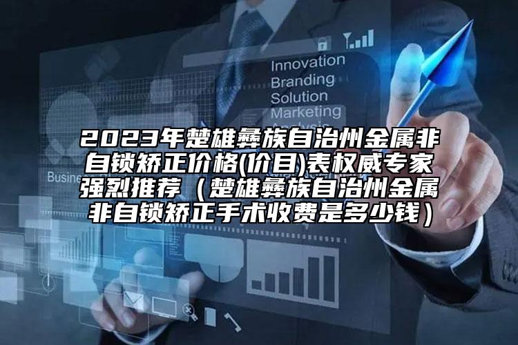 2023年楚雄彝族自治州金属非自锁矫正价格(价目)表权威专家强烈推荐（楚雄彝族自治州金属非自锁矫正手术收费是多少钱）