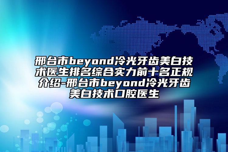 邢台市beyond冷光牙齿美白技术医生排名综合实力前十名正规介绍-邢台市beyond冷光牙齿美白技术口腔医生