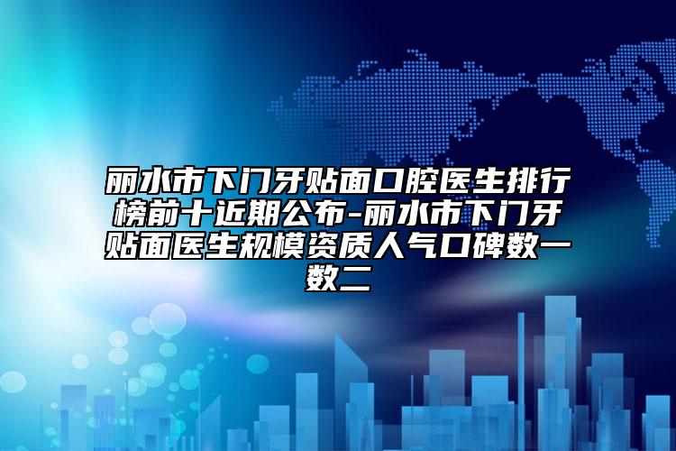 丽水市下门牙贴面口腔医生排行榜前十近期公布-丽水市下门牙贴面医生规模资质人气口碑数一数二