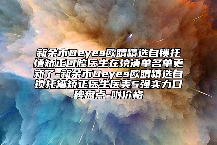 新余市Oeyes欧睛精选自锁托槽矫正口腔医生在榜清单名单更新了-新余市Oeyes欧睛精选自锁托槽矫正医生医美5强实力口碑盘点-附价格