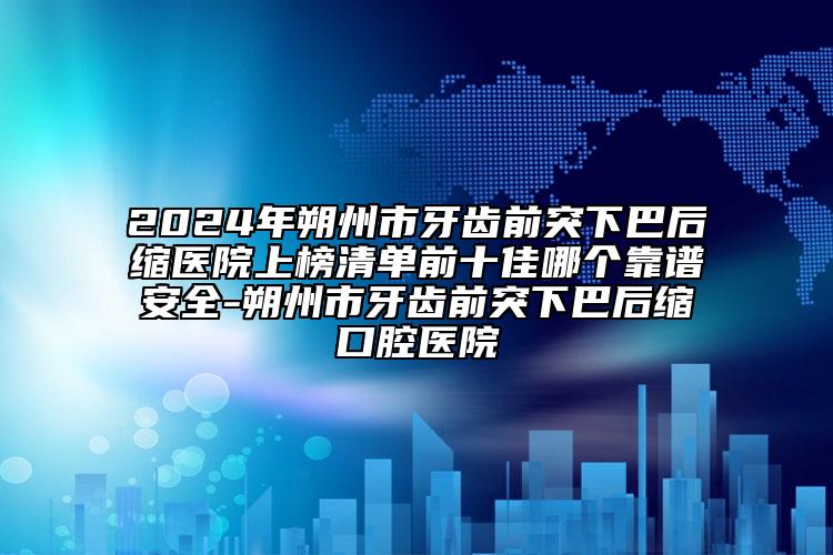 2024年朔州市牙齿前突下巴后缩医院上榜清单前十佳哪个靠谱安全-朔州市牙齿前突下巴后缩口腔医院