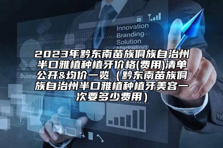 2023年黔东南苗族侗族自治州半口雅植种植牙价格(费用)清单公开&均价一览（黔东南苗族侗族自治州半口雅植种植牙美容一次要多少费用）