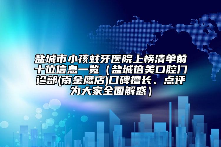 盐城市小孩蛀牙医院上榜清单前十位信息一览（盐城倍美口腔门诊部(南金鹰店)口碑擅长、点评为大家全面解惑）