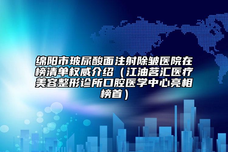 绵阳市玻尿酸面注射除皱医院在榜清单权威介绍（江油茗汇医疗美容整形诊所口腔医学中心亮相榜首）