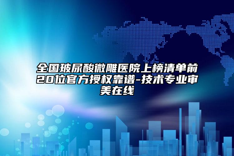 全国玻尿酸微雕医院上榜清单前20位官方授权靠谱-技术专业审美在线