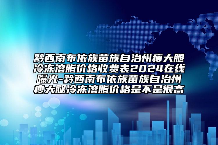 黔西南布依族苗族自治州瘦大腿冷冻溶脂价格收费表2024在线曝光-黔西南布依族苗族自治州瘦大腿冷冻溶脂价格是不是很高