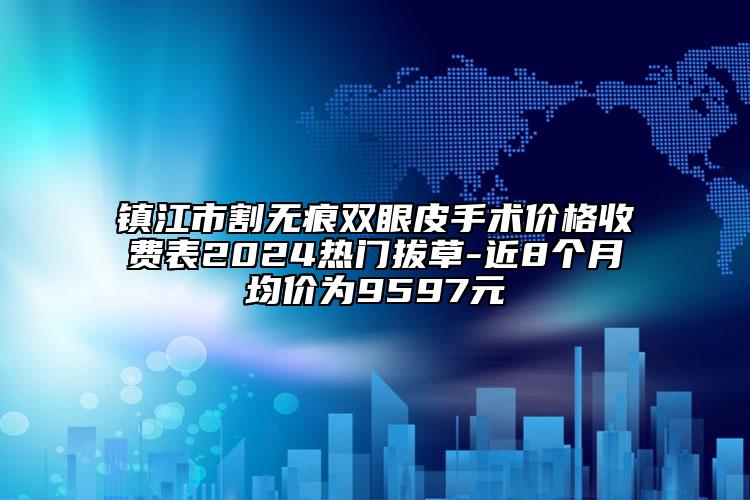 镇江市割无痕双眼皮手术价格收费表2024热门拔草-近8个月均价为9597元