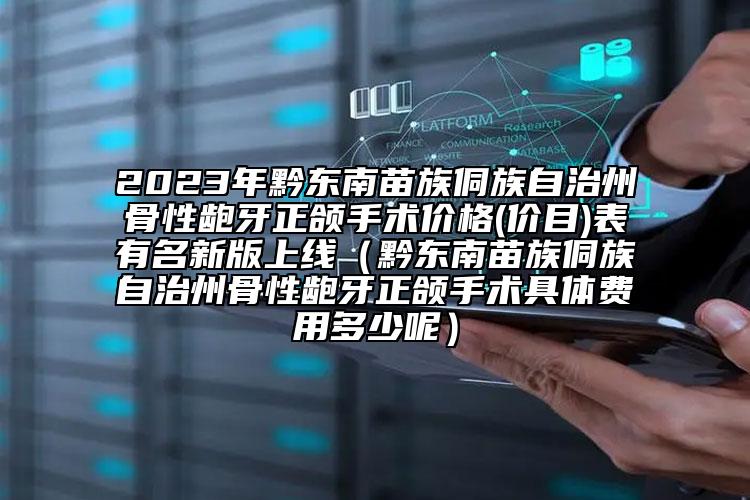 2023年黔东南苗族侗族自治州骨性龅牙正颌手术价格(价目)表有名新版上线（黔东南苗族侗族自治州骨性龅牙正颌手术具体费用多少呢）