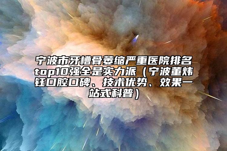 宁波市牙槽骨萎缩严重医院排名top10强全是实力派（宁波董炜钰口腔口碑、技术优势、效果一站式科普）