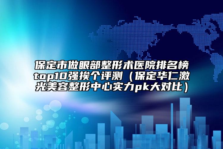 保定市做眼部整形术医院排名榜top10强挨个评测（保定华仁激光美容整形中心实力pk大对比）