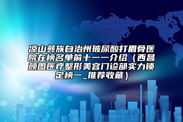 凉山彝族自治州玻尿酸打眉骨医院在榜名单前十一一介绍（西昌颜图医疗整形美容门诊部实力锁定榜一_推荐收藏）