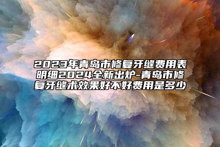 2023年青岛市修复牙缝费用表明细2024全新出炉-青岛市修复牙缝术效果好不好费用是多少