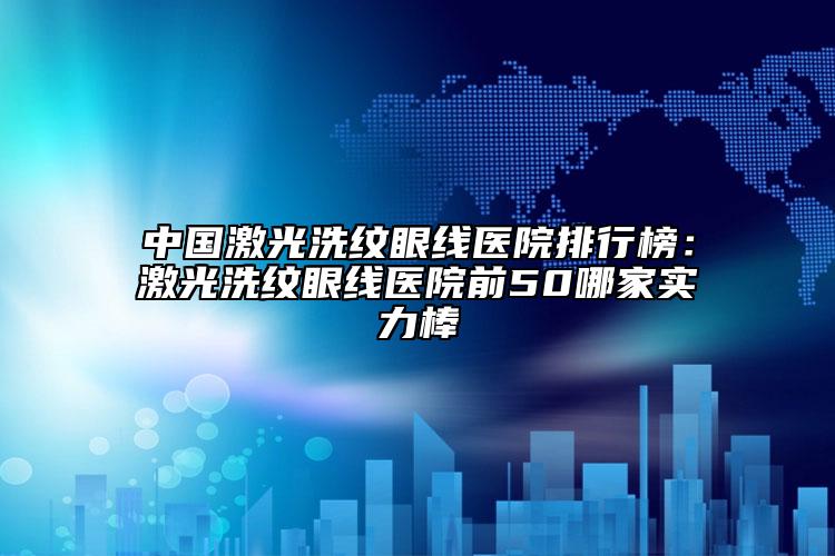 中国激光洗纹眼线医院排行榜：激光洗纹眼线医院前50哪家实力棒