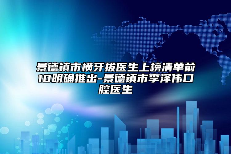 景德镇市横牙拔医生上榜清单前10明确推出-景德镇市李泽伟口腔医生