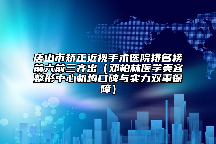 唐山市矫正近视手术医院排名榜前六前三齐出（邓柏林医学美容整形中心机构口碑与实力双重保障）