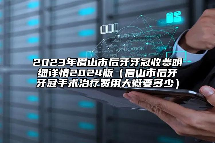 2023年眉山市后牙牙冠收费明细详情2024版（眉山市后牙牙冠手术治疗费用大概要多少）