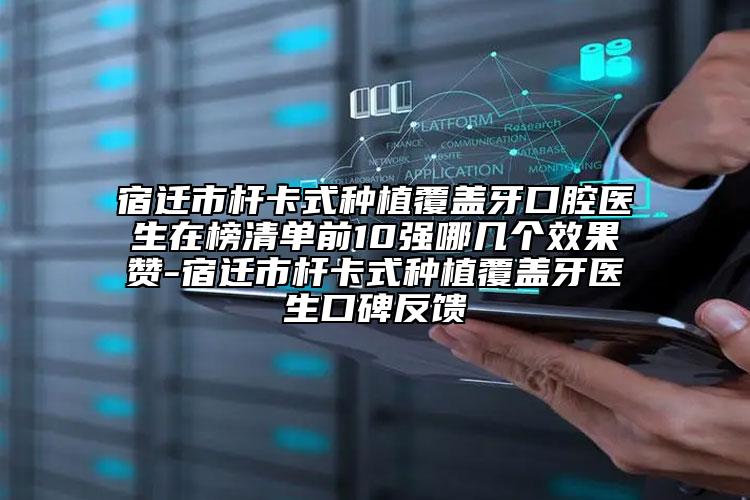 宿迁市杆卡式种植覆盖牙口腔医生在榜清单前10强哪几个效果赞-宿迁市杆卡式种植覆盖牙医生口碑反馈