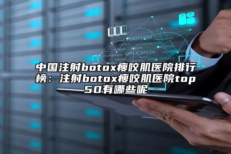 中国注射botox瘦咬肌医院排行榜：注射botox瘦咬肌医院top50有哪些呢