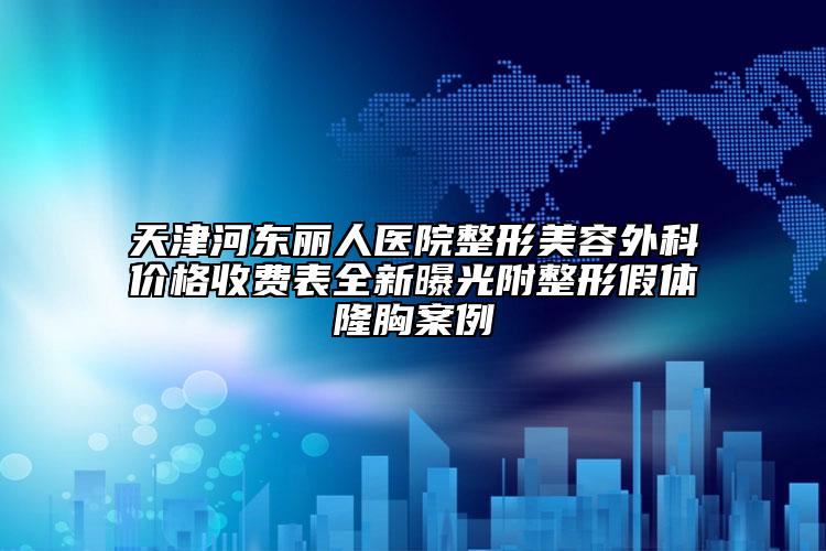 天津河东丽人医院整形美容外科价格收费表全新曝光附整形假体隆胸案例