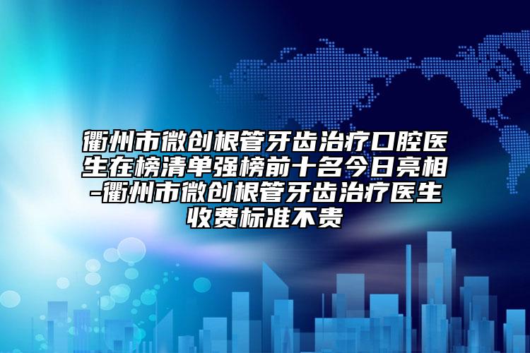 衢州市微创根管牙齿治疗口腔医生在榜清单强榜前十名今日亮相-衢州市微创根管牙齿治疗医生收费标准不贵