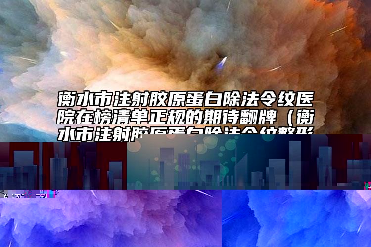 衡水市注射胶原蛋白除法令纹医院在榜清单正规的期待翻牌（衡水市注射胶原蛋白除法令纹整形医院）