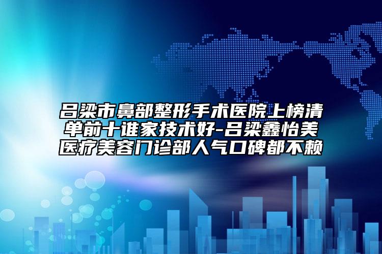 吕梁市鼻部整形手术医院上榜清单前十谁家技术好-吕梁鑫怡美医疗美容门诊部人气口碑都不赖