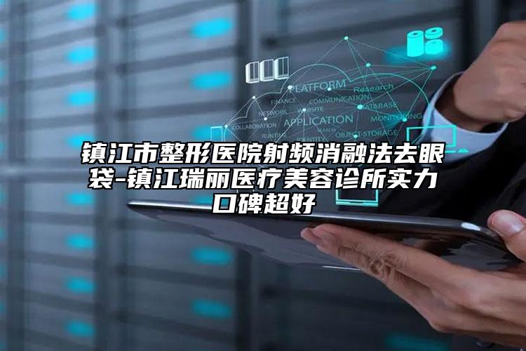 镇江市整形医院射频消融法去眼袋-镇江瑞丽医疗美容诊所实力口碑超好