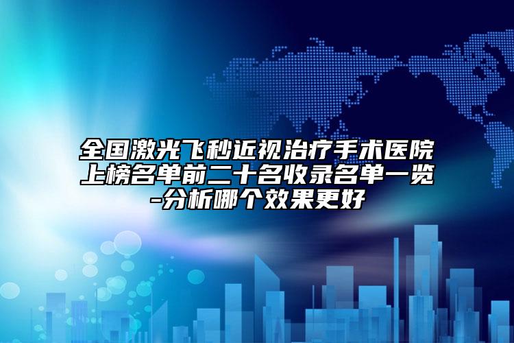 全国激光飞秒近视治疗手术医院上榜名单前二十名收录名单一览-分析哪个效果更好