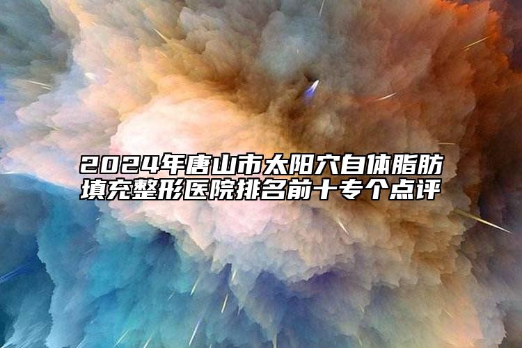 2024年唐山市太阳穴自体脂肪填充整形医院排名前十专个点评