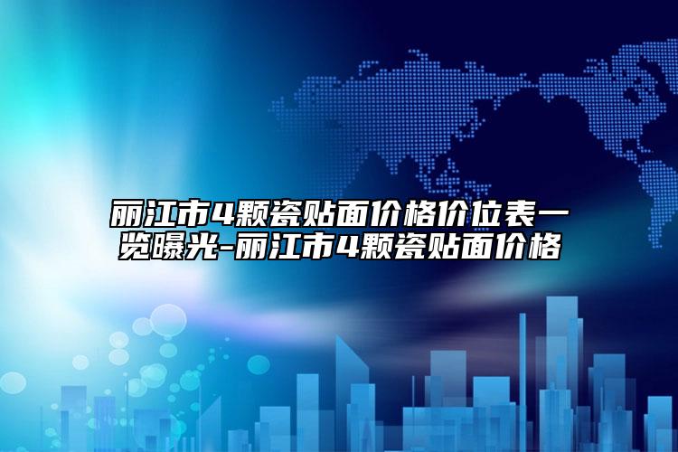 丽江市4颗瓷贴面价格价位表一览曝光-丽江市4颗瓷贴面价格