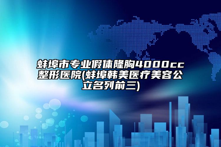 蚌埠市专业假体隆胸4000cc整形医院(蚌埠韩美医疗美容公立名列前三)