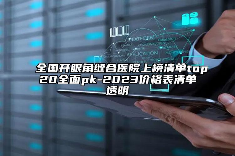 全国开眼角缝合医院上榜清单top20全面pk-2023价格表清单透明