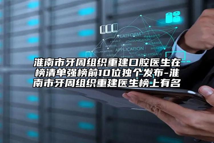 淮南市牙周组织重建口腔医生在榜清单强榜前10位独个发布-淮南市牙周组织重建医生榜上有名