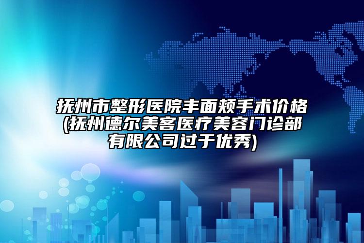 抚州市整形医院丰面颊手术价格(抚州德尔美客医疗美容门诊部有限公司过于优秀)