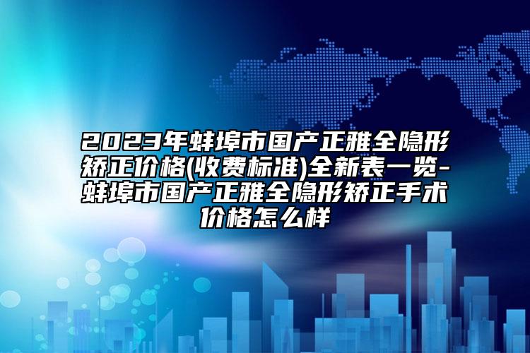 2023年蚌埠市国产正雅全隐形矫正价格(收费标准)全新表一览-蚌埠市国产正雅全隐形矫正手术价格怎么样